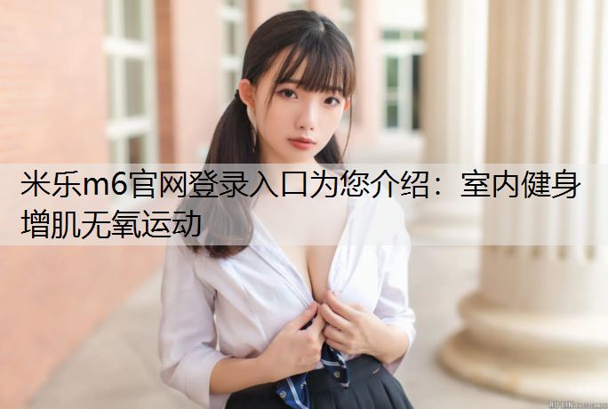 米乐m6官网登录入口为您介绍：室内健身增肌无氧运动
