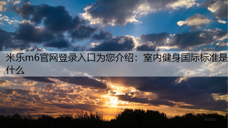 <strong>米乐m6官网登录入口为您介绍：室内健身国际标准是什么</strong>