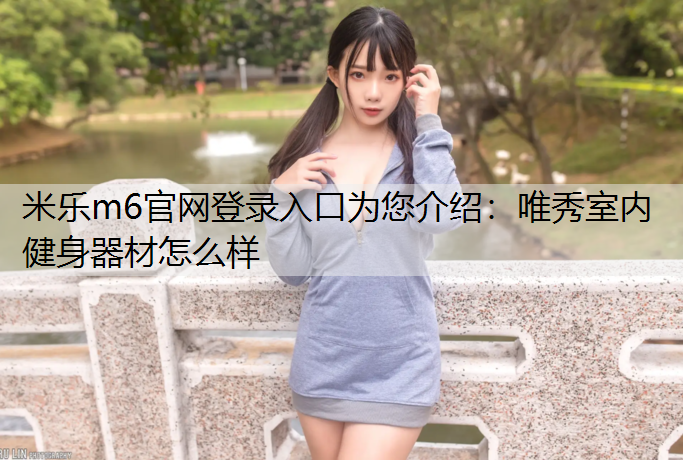 <strong>米乐m6官网登录入口为您介绍：唯秀室内健身器材怎么样</strong>
