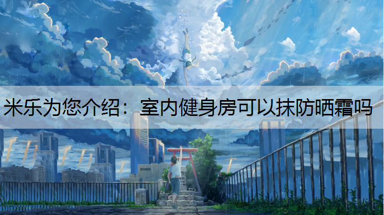 米乐为您介绍：室内健身房可以抹防晒霜吗