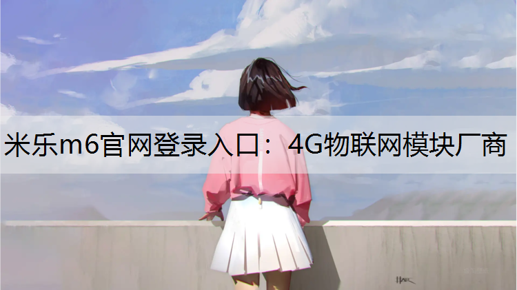 米乐m6官网登录入口：4G物联网模块厂商
