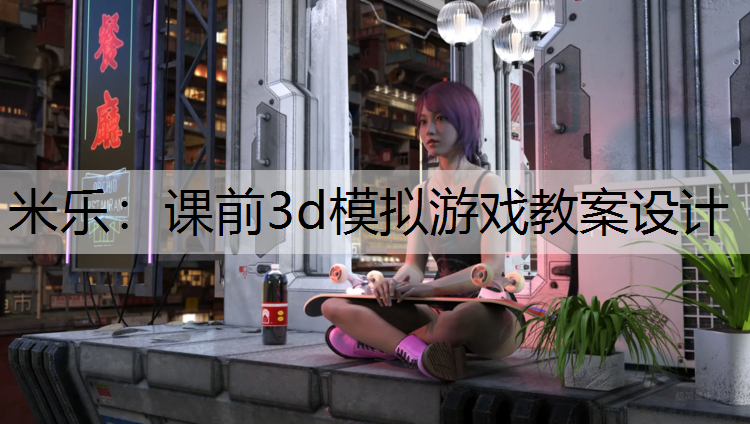 米乐：课前3d模拟游戏教案设计
