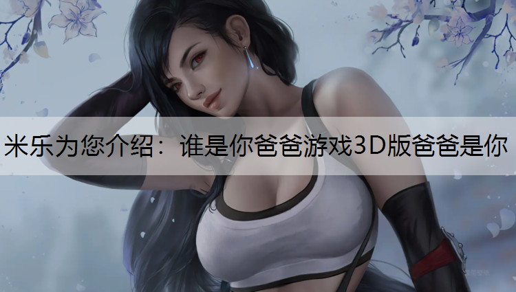 米乐为您介绍：谁是你爸爸游戏3D版爸爸是你