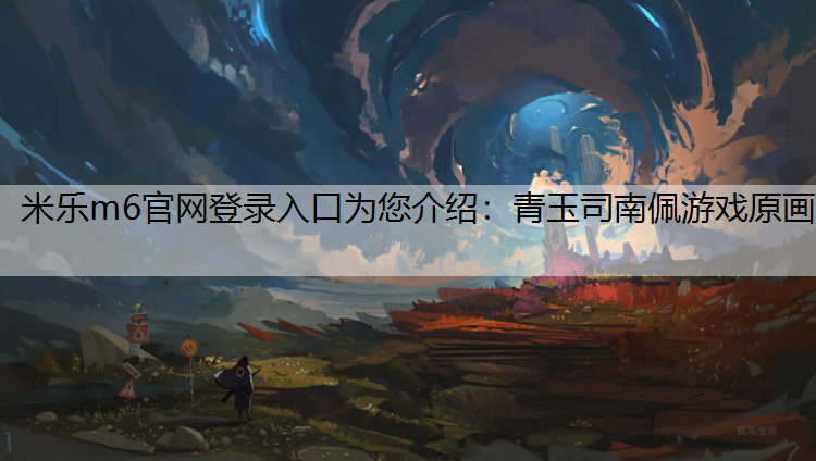 米乐m6官网登录入口为您介绍：青玉司南佩游戏原画