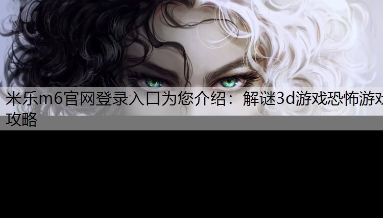 米乐m6官网登录入口为您介绍：解谜3d游戏恐怖游戏攻略
