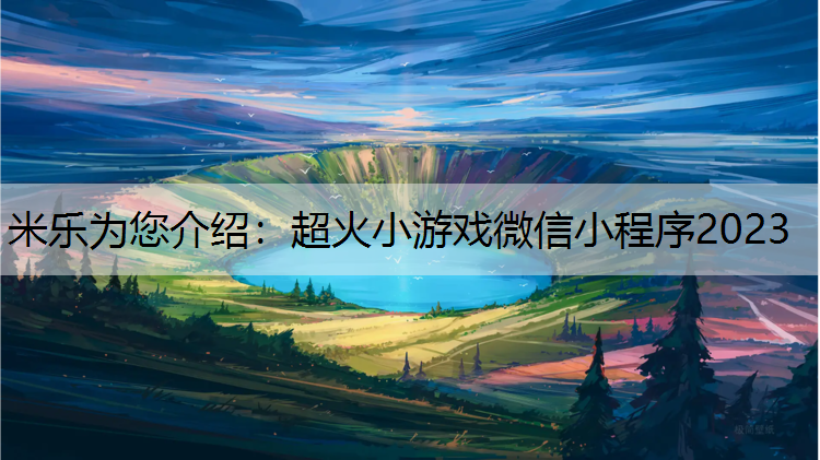 米乐为您介绍：超火小游戏微信小程序2023