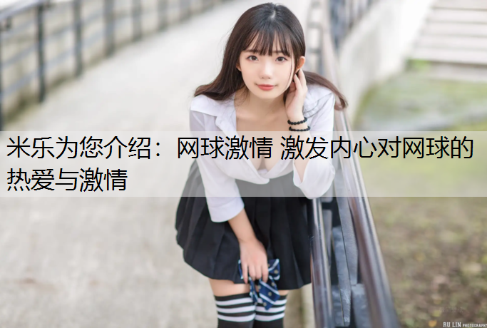 米乐为您介绍：网球激情 激发内心对网球的热爱与激情