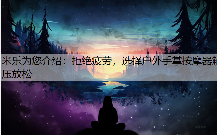 米乐为您介绍：拒绝疲劳，选择户外手掌按摩器解压放松