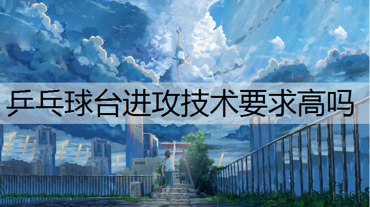 乒乓球台进攻技术要求高吗