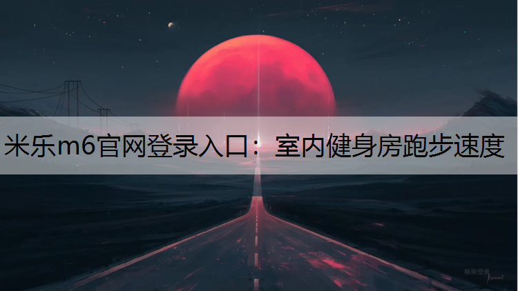 米乐m6官网登录入口：室内健身房跑步速度