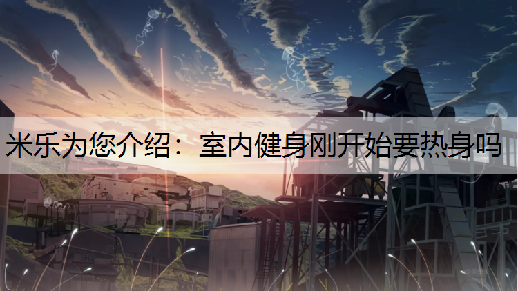 米乐为您介绍：室内健身刚开始要热身吗