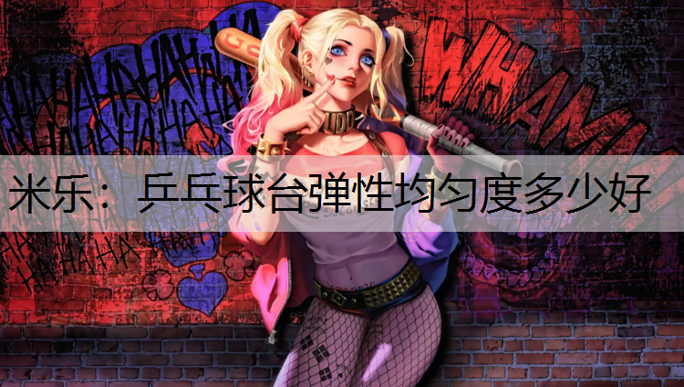 米乐：乒乓球台弹性均匀度多少好