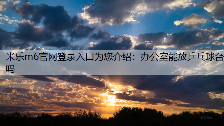 米乐m6官网登录入口为您介绍：办公室能放乒乓球台吗