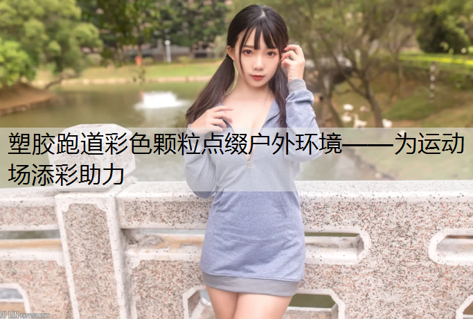 塑胶跑道彩色颗粒点缀户外环境——为运动场添彩助力